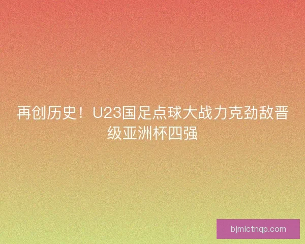 再创历史！U23国足点球大战力克劲敌晋级亚洲杯四强