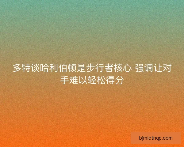 多特谈哈利伯顿是步行者核心 强调让对手难以轻松得分