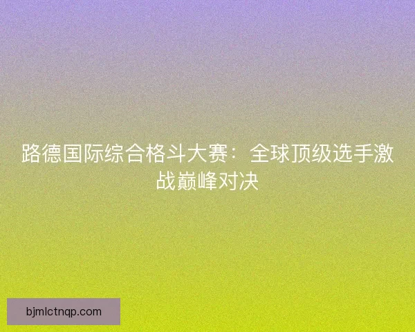 路德国际综合格斗大赛：全球顶级选手激战巅峰对决